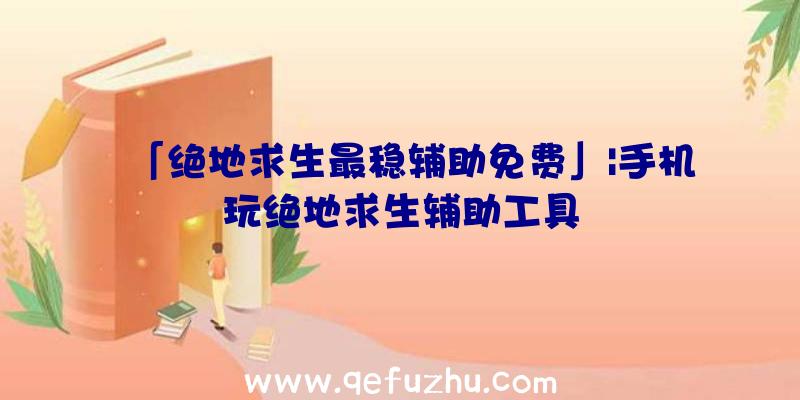 「绝地求生最稳辅助免费」|手机玩绝地求生辅助工具